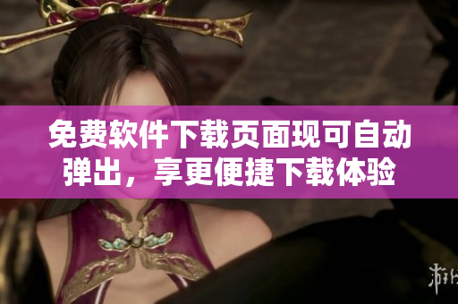 免费软件下载页面现可自动弹出，享更便捷下载体验