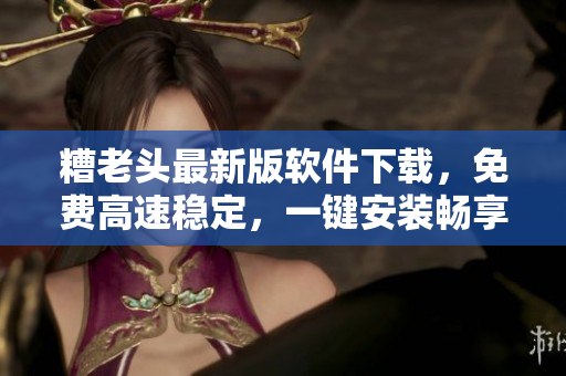 糟老头最新版软件下载，免费高速稳定，一键安装畅享快感！