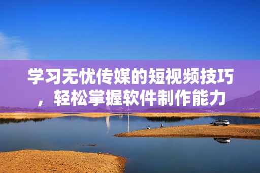 学习无忧传媒的短视频技巧，轻松掌握软件制作能力