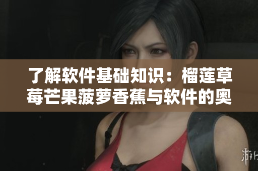 了解软件基础知识：榴莲草莓芒果菠萝香蕉与软件的奥妙