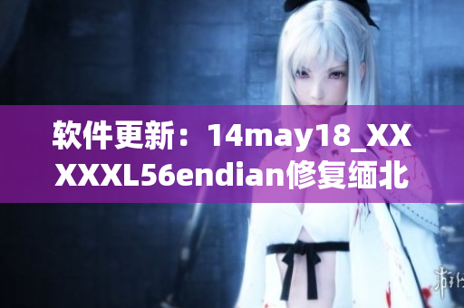 软件更新：14may18_XXXXXL56endian修复缅北相关问题(1)