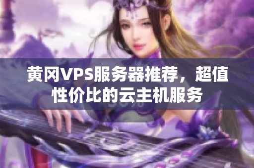 黄冈VPS服务器推荐，超值性价比的云主机服务