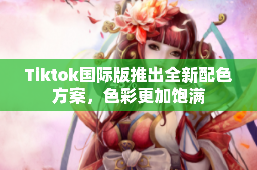 Tiktok国际版推出全新配色方案，色彩更加饱满