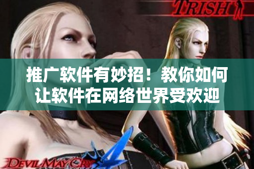 推广软件有妙招！教你如何让软件在网络世界受欢迎