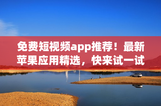 免费短视频app推荐！最新苹果应用精选，快来试一试！