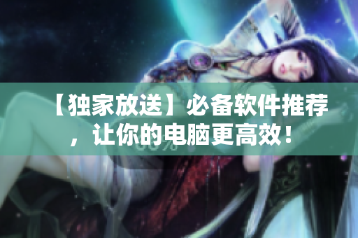 【独家放送】必备软件推荐，让你的电脑更高效！