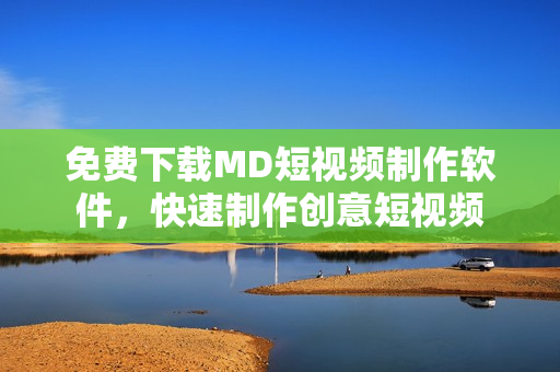 免费下载MD短视频制作软件，快速制作创意短视频