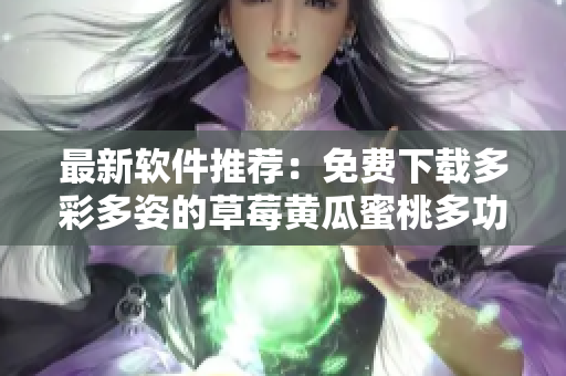 最新软件推荐：免费下载多彩多姿的草莓黄瓜蜜桃多功能视频播放器