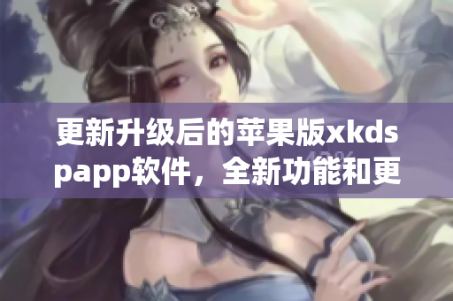 更新升级后的苹果版xkdspapp软件，全新功能和更好的性能优化！