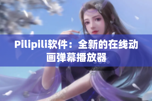 Pilipili软件：全新的在线动画弹幕播放器