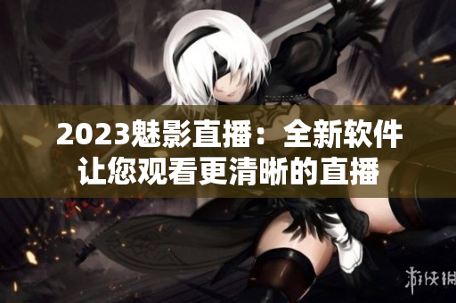 2023魅影直播：全新软件让您观看更清晰的直播