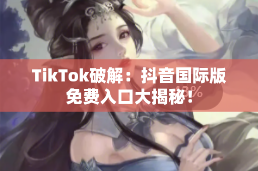 TikTok破解：抖音国际版免费入口大揭秘！