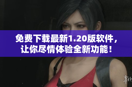 免费下载最新1.20版软件，让你尽情体验全新功能！