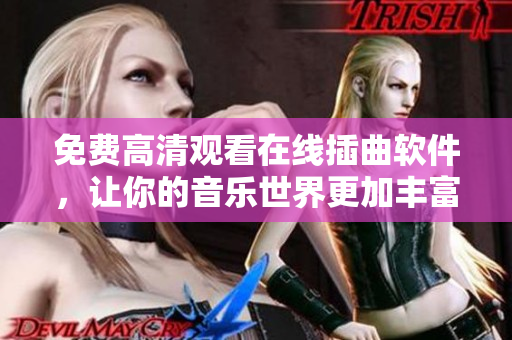 免费高清观看在线插曲软件，让你的音乐世界更加丰富