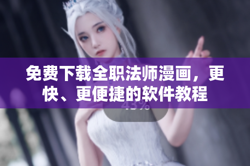免费下载全职法师漫画，更快、更便捷的软件教程