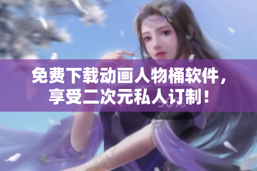 免费下载动画人物桶软件，享受二次元私人订制！