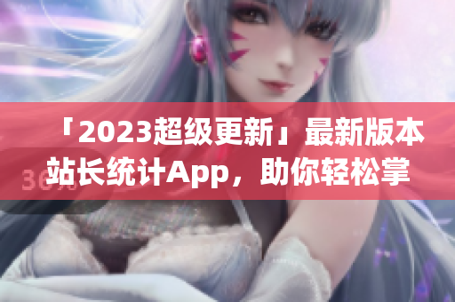 「2023超级更新」最新版本站长统计App，助你轻松掌控网站运营