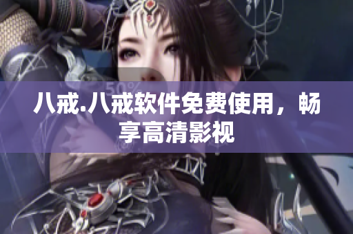 八戒.八戒软件免费使用，畅享高清影视