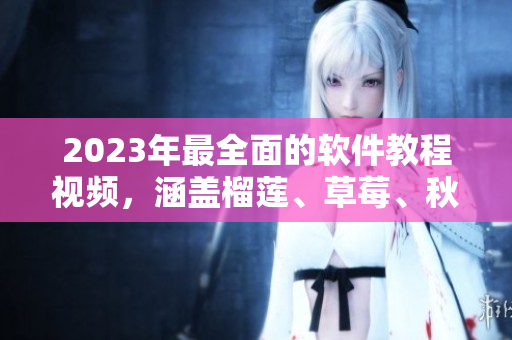 2023年最全面的软件教程视频，涵盖榴莲、草莓、秋葵与绿巨人