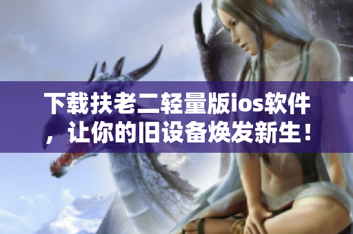 下载扶老二轻量版ios软件，让你的旧设备焕发新生！