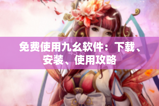 免费使用九幺软件：下载、安装、使用攻略