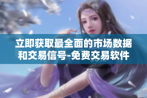 立即获取最全面的市场数据和交易信号-免费交易软件下载