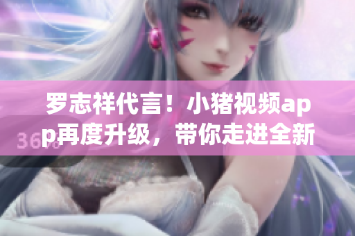 罗志祥代言！小猪视频app再度升级，带你走进全新的网络视界