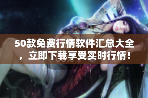 50款免费行情软件汇总大全，立即下载享受实时行情！