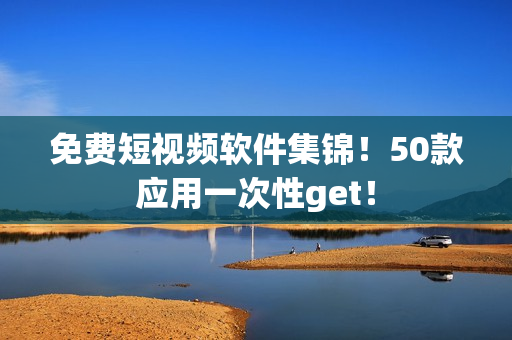 免费短视频软件集锦！50款应用一次性get！