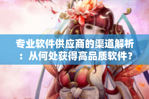 专业软件供应商的渠道解析：从何处获得高品质软件？