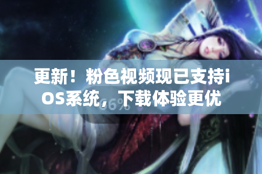 更新！粉色视频现已支持iOS系统，下载体验更优