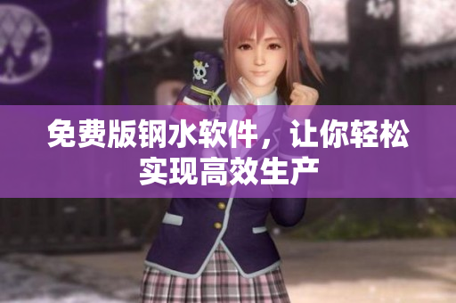 免费版钢水软件，让你轻松实现高效生产
