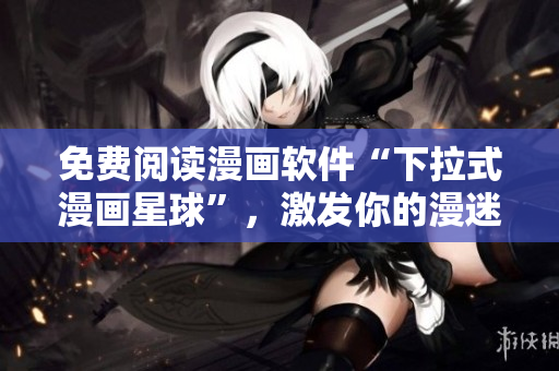 免费阅读漫画软件“下拉式漫画星球”，激发你的漫迷心！
