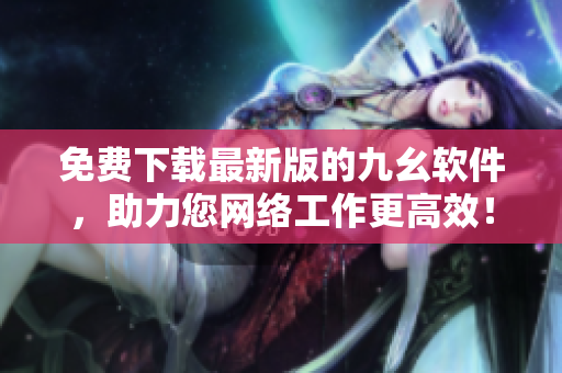 免费下载最新版的九幺软件，助力您网络工作更高效！