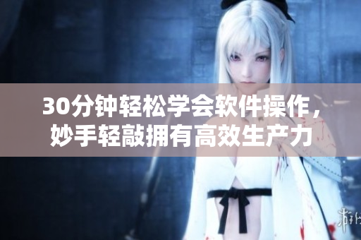 30分钟轻松学会软件操作，妙手轻敲拥有高效生产力