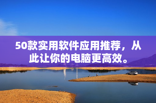 50款实用软件应用推荐，从此让你的电脑更高效。