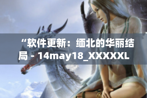 “软件更新：缅北的华丽结局 - 14may18_XXXXXL56endian”