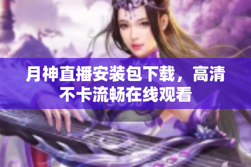 月神直播安装包下载，高清不卡流畅在线观看