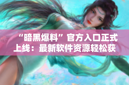“暗黑爆料”官方入口正式上线：最新软件资源轻松获取。
