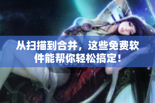 从扫描到合并，这些免费软件能帮你轻松搞定！