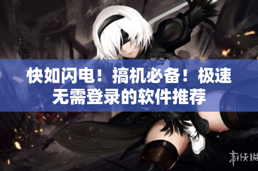 快如闪电！搞机必备！极速无需登录的软件推荐