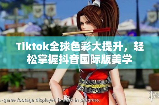 Tiktok全球色彩大提升，轻松掌握抖音国际版美学