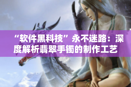 “软件黑科技”永不迷路：深度解析翡翠手镯的制作工艺与科技应用