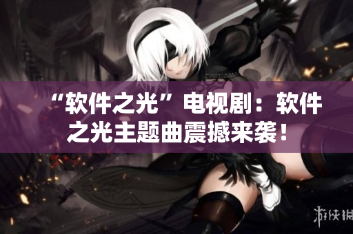 “软件之光”电视剧：软件之光主题曲震撼来袭！