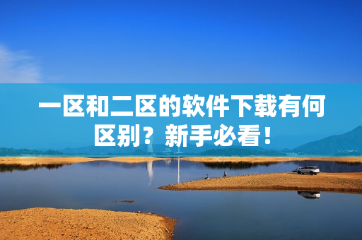 一区和二区的软件下载有何区别？新手必看！