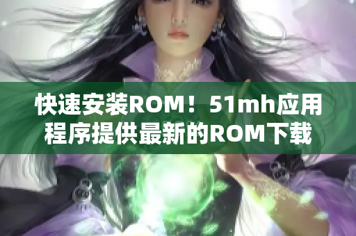 快速安装ROM！51mh应用程序提供最新的ROM下载和安装指南