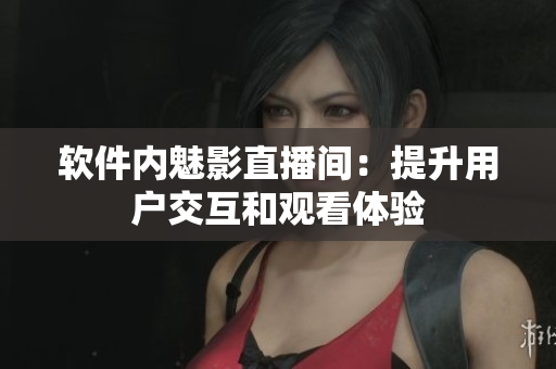 软件内魅影直播间：提升用户交互和观看体验