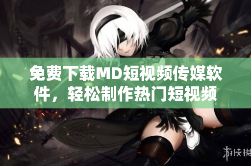 免费下载MD短视频传媒软件，轻松制作热门短视频