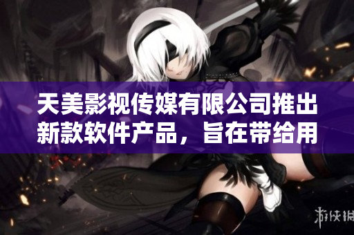 天美影视传媒有限公司推出新款软件产品，旨在带给用户全新的视听体验
