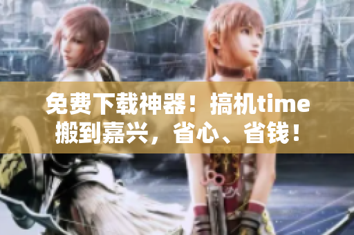 免费下载神器！搞机time搬到嘉兴，省心、省钱！